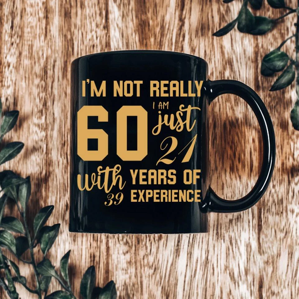 I'm Not Really 60 I'm Just 21 With 39 Years Of Experience Custom Black Mug Birthday Gift - Image 6